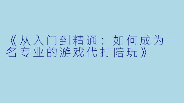 《从入门到精通：如何成为一名专业的游戏代打陪玩》