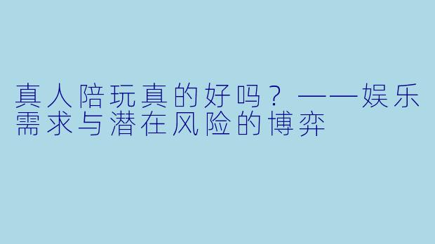 真人陪玩真的好吗？——娱乐需求与潜在风险的博弈