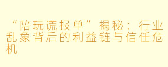 “陪玩谎报单”揭秘：行业乱象背后的利益链与信任危机