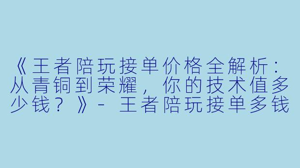 《王者陪玩接单价格全解析：从青铜到荣耀，你的技术值多少钱？》-王者陪玩接单多钱