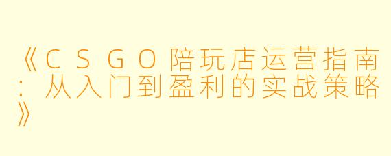 《CSGO陪玩店运营指南：从入门到盈利的实战策略》