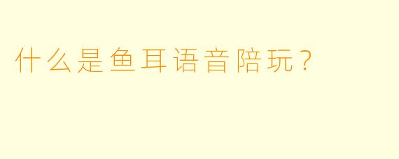 什么是鱼耳语音陪玩？