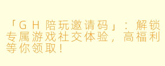 「GH陪玩邀请码」：解锁专属游戏社交体验，高福利等你领取！
