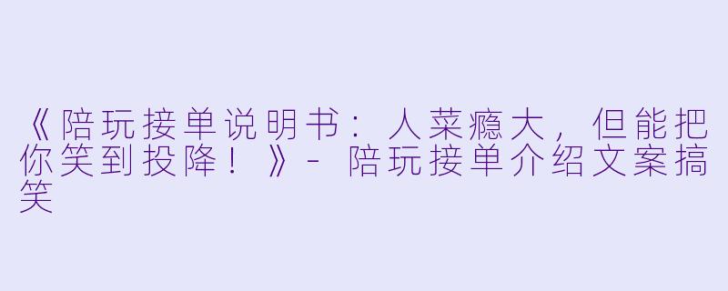 《陪玩接单说明书：人菜瘾大，但能把你笑到投降！》-陪玩接单介绍文案搞笑