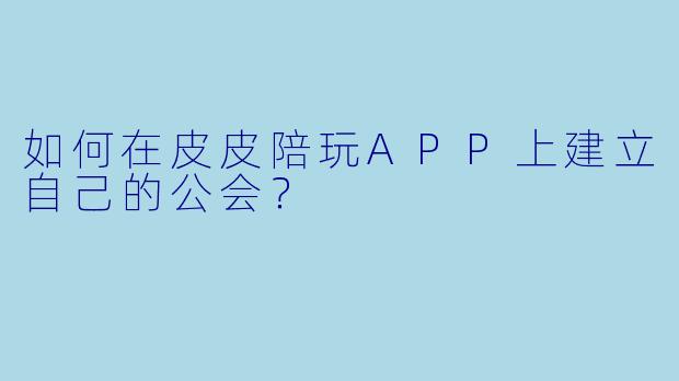如何在皮皮陪玩APP上建立自己的公会？