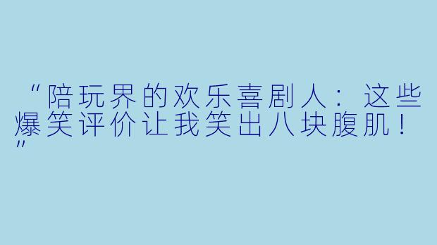 “陪玩界的欢乐喜剧人：这些爆笑评价让我笑出八块腹肌！”