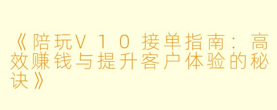 《陪玩V10接单指南：高效赚钱与提升客户体验的秘诀》