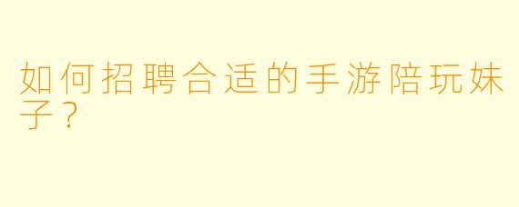 如何招聘合适的手游陪玩妹子？