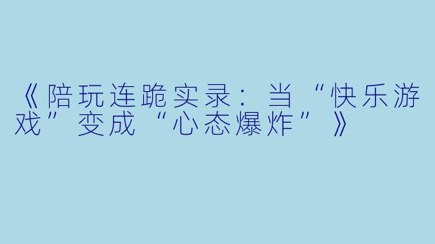 《陪玩连跪实录：当“快乐游戏”变成“心态爆炸”》