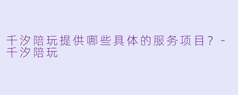 千汐陪玩提供哪些具体的服务项目？-千汐陪玩