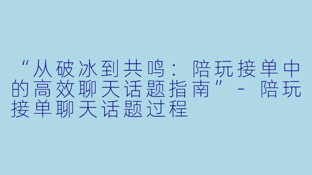 “从破冰到共鸣：陪玩接单中的高效聊天话题指南”-陪玩接单聊天话题过程