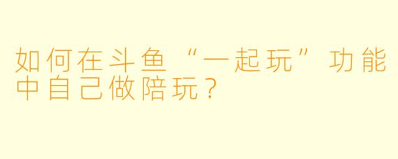 如何在斗鱼“一起玩”功能中自己做陪玩？