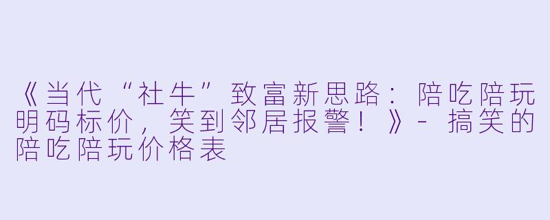 《当代“社牛”致富新思路：陪吃陪玩明码标价，笑到邻居报警！》-搞笑的陪吃陪玩价格表