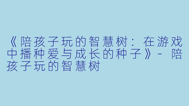 《陪孩子玩的智慧树：在游戏中播种爱与成长的种子》-陪孩子玩的智慧树