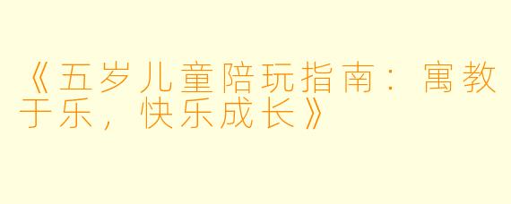 《五岁儿童陪玩指南：寓教于乐，快乐成长》