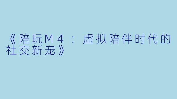 《陪玩M4：虚拟陪伴时代的社交新宠》