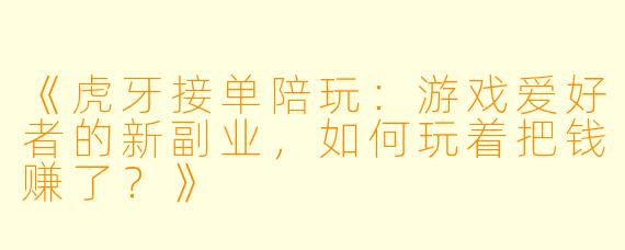 《虎牙接单陪玩：游戏爱好者的新副业，如何玩着把钱赚了？》