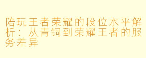 陪玩王者荣耀的段位水平解析：从青铜到荣耀王者的服务差异