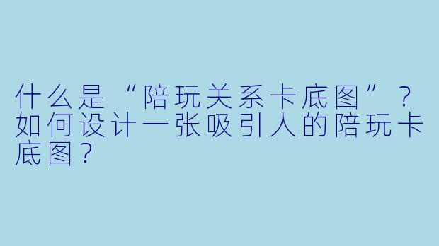 什么是“陪玩关系卡底图”？如何设计一张吸引人的陪玩卡底图？