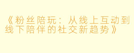 《粉丝陪玩：从线上互动到线下陪伴的社交新趋势》