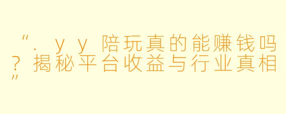 “.yy陪玩真的能赚钱吗？揭秘平台收益与行业真相”