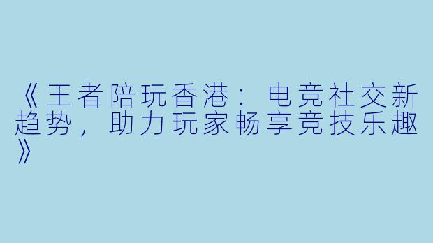 《王者陪玩香港：电竞社交新趋势，助力玩家畅享竞技乐趣》
