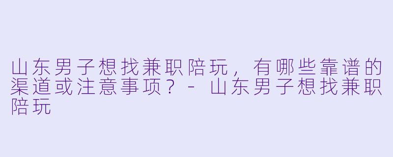 山东男子想找兼职陪玩，有哪些靠谱的渠道或注意事项？-山东男子想找兼职陪玩