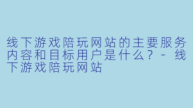 线下游戏陪玩网站的主要服务内容和目标用户是什么？-线下游戏陪玩网站