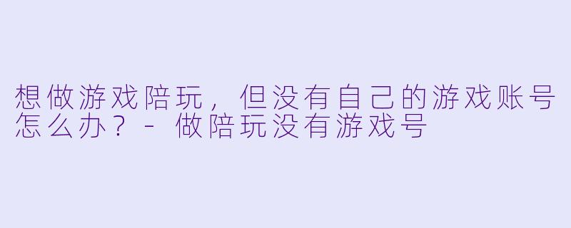 想做游戏陪玩，但没有自己的游戏账号怎么办？-做陪玩没有游戏号
