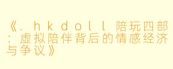 《.hkdoll陪玩四部：虚拟陪伴背后的情感经济与争议》
