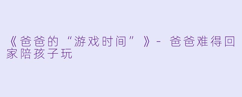 《爸爸的“游戏时间”》-爸爸难得回家陪孩子玩