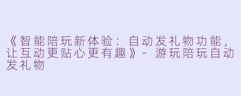 《智能陪玩新体验：自动发礼物功能，让互动更贴心更有趣》-游玩陪玩自动发礼物