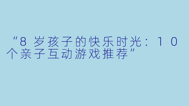 “8岁孩子的快乐时光：10个亲子互动游戏推荐”