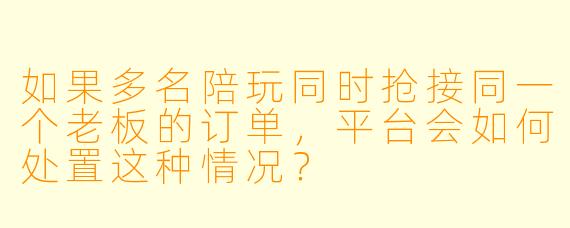 如果多名陪玩同时抢接同一个老板的订单，平台会如何处置这种情况？