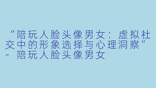“陪玩人脸头像男女：虚拟社交中的形象选择与心理洞察”-陪玩人脸头像男女