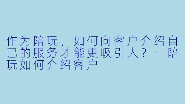 作为陪玩，如何向客户介绍自己的服务才能更吸引人？-陪玩如何介绍客户