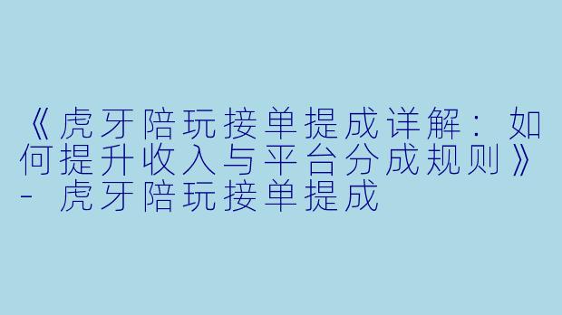 《虎牙陪玩接单提成详解：如何提升收入与平台分成规则》-虎牙陪玩接单提成