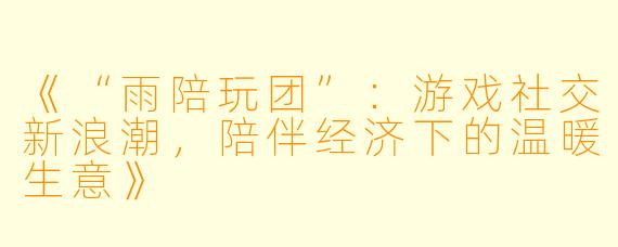 《“雨陪玩团”：游戏社交新浪潮，陪伴经济下的温暖生意》
