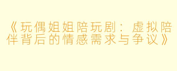 《玩偶姐姐陪玩剧：虚拟陪伴背后的情感需求与争议》