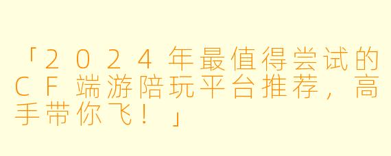 「2024年最值得尝试的CF端游陪玩平台推荐，高手带你飞！」