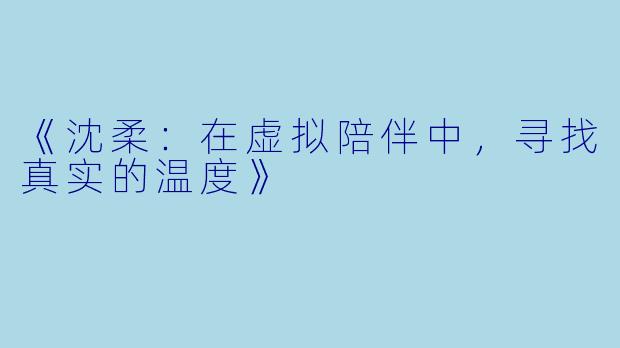 《沈柔：在虚拟陪伴中，寻找真实的温度》