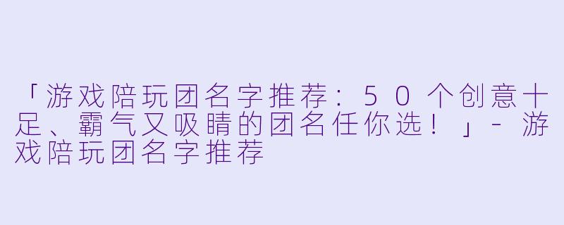 「游戏陪玩团名字推荐：50个创意十足、霸气又吸睛的团名任你选！」-游戏陪玩团名字推荐