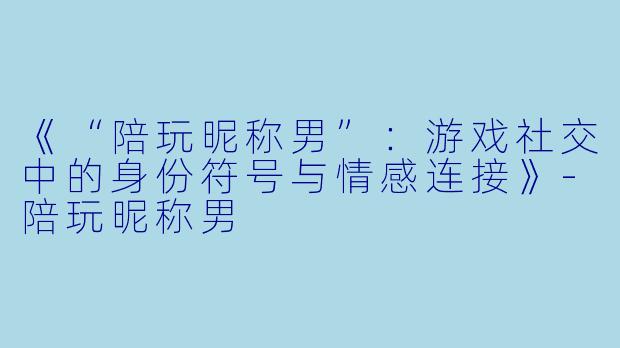《“陪玩昵称男”：游戏社交中的身份符号与情感连接》-陪玩昵称男