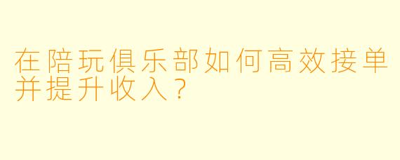 在陪玩俱乐部如何高效接单并提升收入？