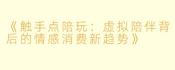 《触手点陪玩：虚拟陪伴背后的情感消费新趋势》