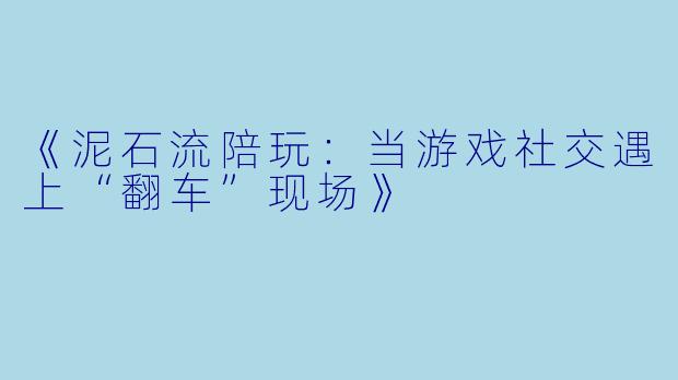 《泥石流陪玩：当游戏社交遇上“翻车”现场》