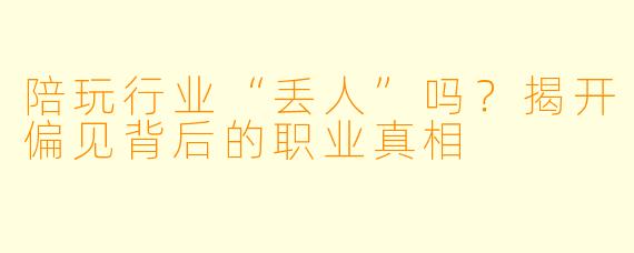 陪玩行业“丢人”吗？揭开偏见背后的职业真相