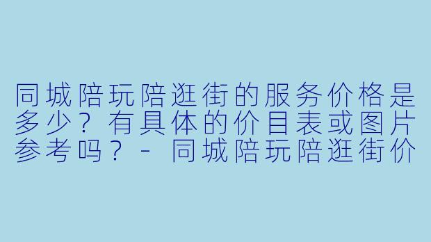 同城陪玩陪逛街的服务价格是多少？有具体的价目表或图片参考吗？-同城陪玩陪逛街价格图片