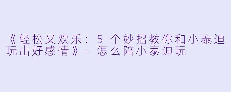《轻松又欢乐：5个妙招教你和小泰迪玩出好感情》-怎么陪小泰迪玩