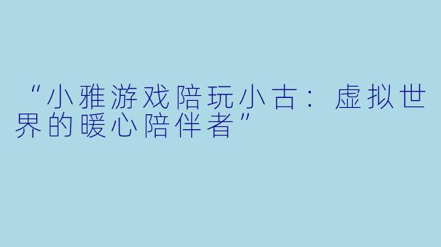 “小雅游戏陪玩小古：虚拟世界的暖心陪伴者”